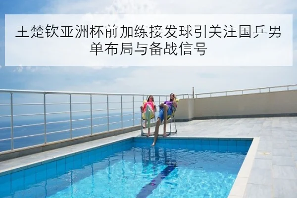 王楚钦亚洲杯前加练接发球引关注国乒男单布局与备战信号 - KYSPORTS