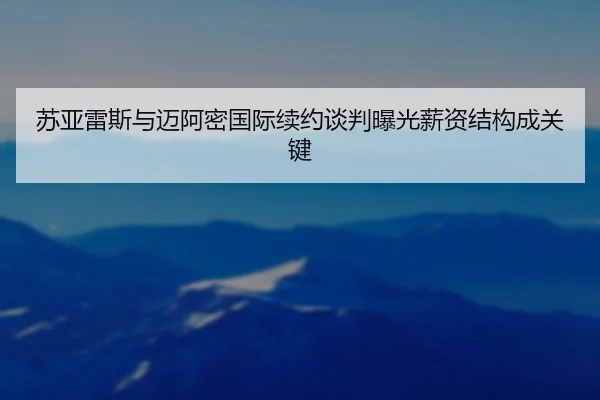 苏亚雷斯与迈阿密国际续约谈判曝光薪资结构成关键